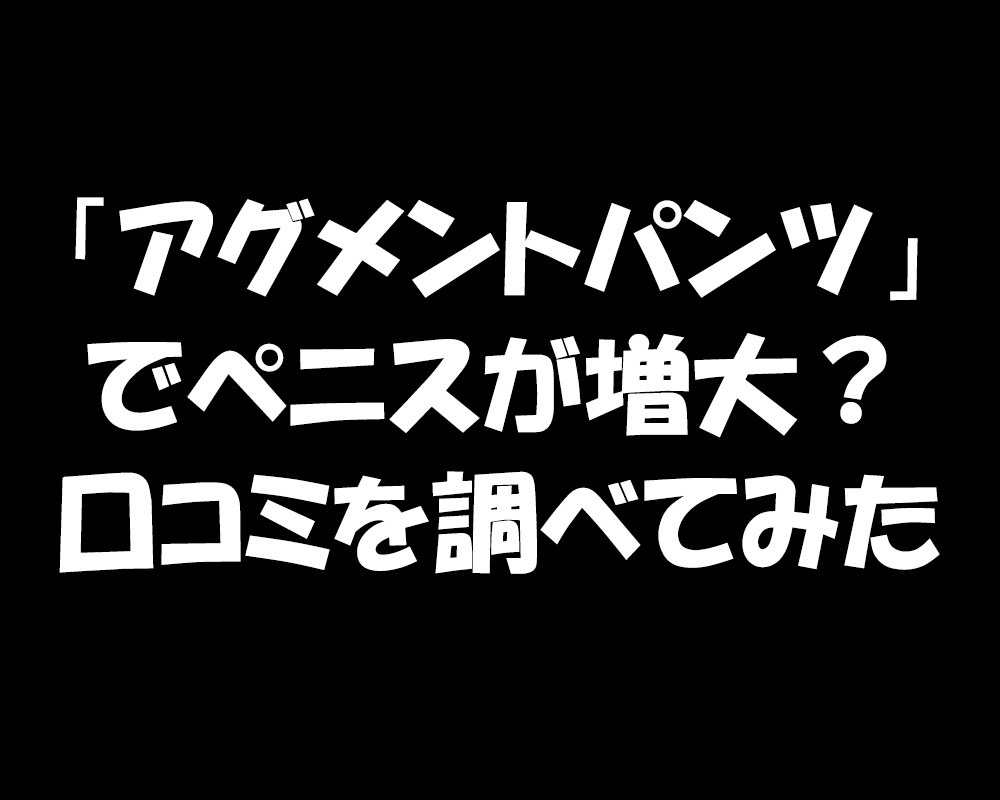 アグメントパンツでペニスが増大？口コミを調べてみた